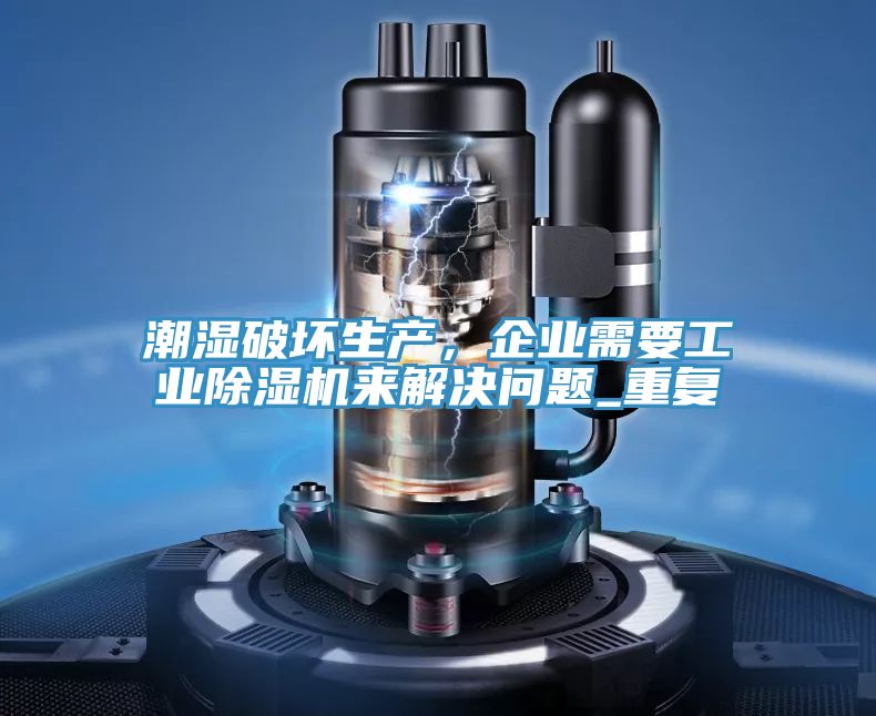 潮濕破壞生產(chǎn)，企業(yè)需要工業(yè)除濕機(jī)來解決問題_重復(fù)