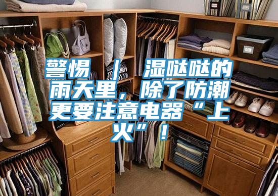 警惕 ｜ 濕噠噠的雨天里，除了防潮更要注意電器“上火”！