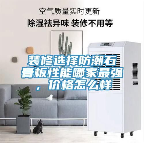 裝修選擇防潮石膏板性能哪家最強(qiáng)，價格怎么樣
