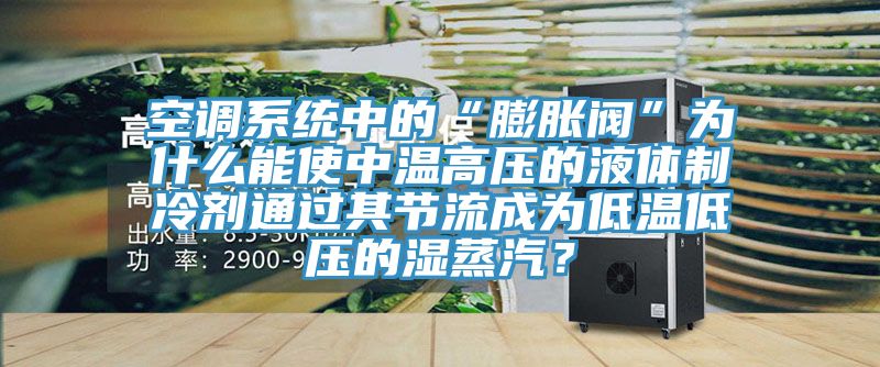 空調系統(tǒng)中的“膨脹閥”為什么能使中溫高壓的液體制冷劑通過其節(jié)流成為低溫低壓的濕蒸汽？