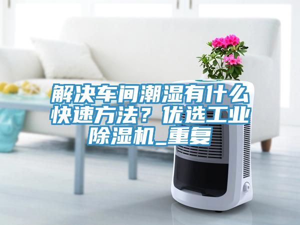 解決車間潮濕有什么快速方法？?jī)?yōu)選工業(yè)除濕機(jī)_重復(fù)
