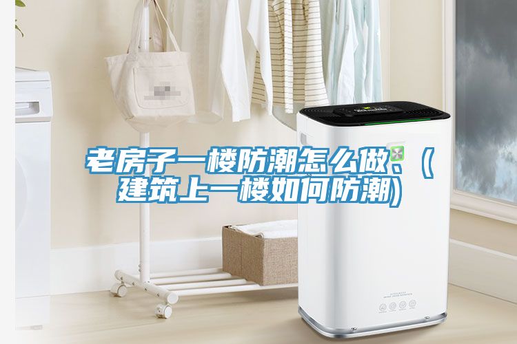 老房子一樓防潮怎么做、(建筑上一樓如何防潮)