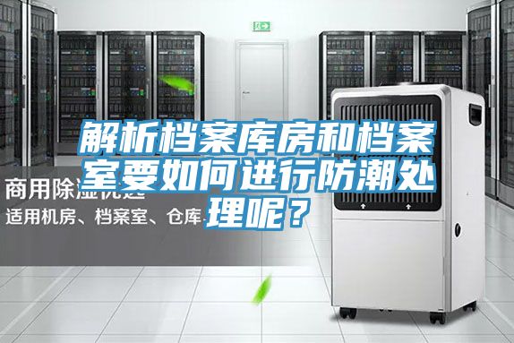 解析檔案庫(kù)房和檔案室要如何進(jìn)行防潮處理呢？