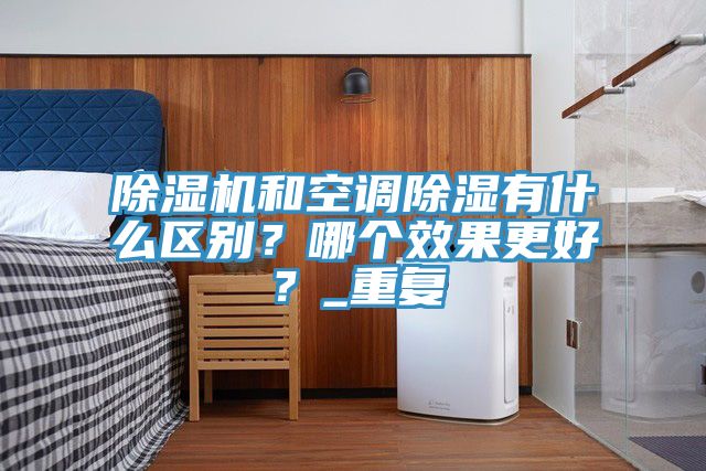 除濕機和空調除濕有什么區(qū)別？哪個效果更好？_重復