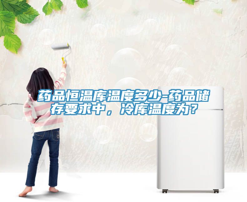 藥品恒溫庫溫度多少-藥品儲存要求中，冷庫溫度為？