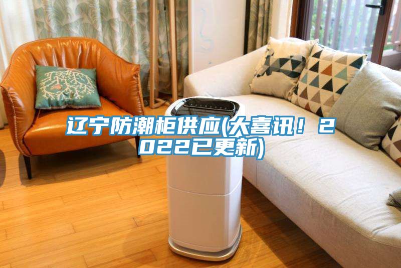 遼寧防潮柜供應(yīng)(大喜訊！2022已更新)