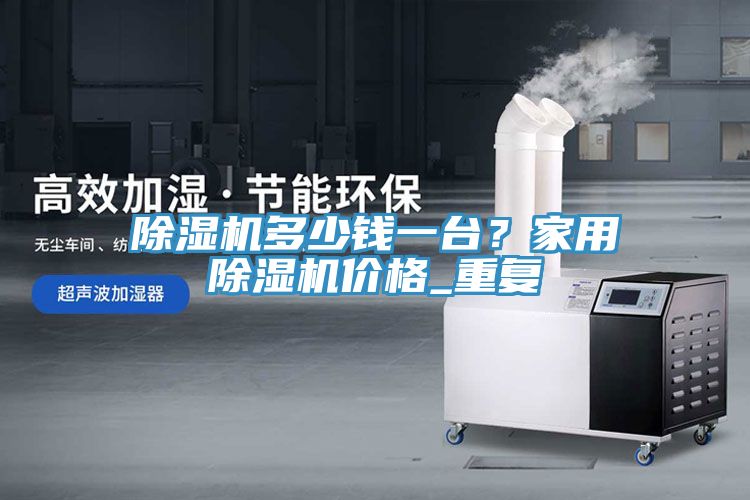 除濕機(jī)多少錢(qián)一臺(tái)？家用除濕機(jī)價(jià)格_重復(fù)