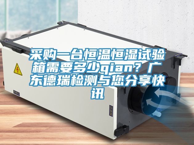 采購(gòu)一臺(tái)恒溫恒濕試驗(yàn)箱需要多少qian？廣東德瑞檢測(cè)與您分享快訊