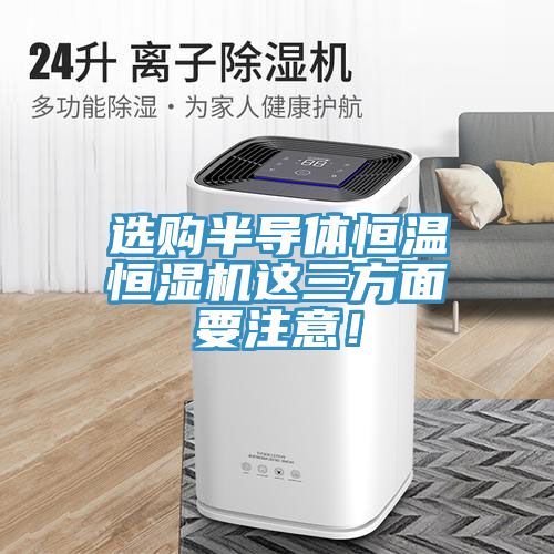 選購半導(dǎo)體恒溫恒濕機(jī)這三方面要注意！