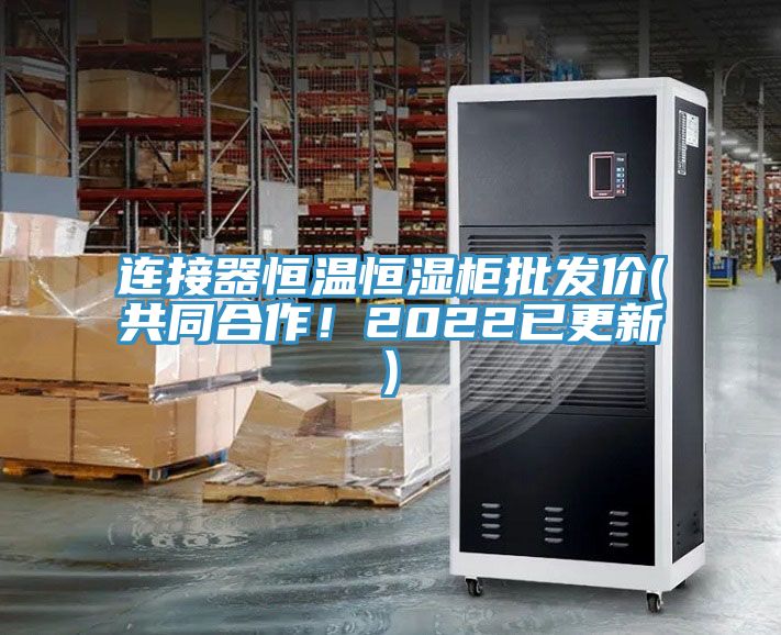 連接器恒溫恒濕柜批發(fā)價(jià)(共同合作！2022已更新)