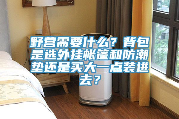 野營(yíng)需要什么？背包是選外掛帳篷和防潮墊還是買(mǎi)大一點(diǎn)裝進(jìn)去？