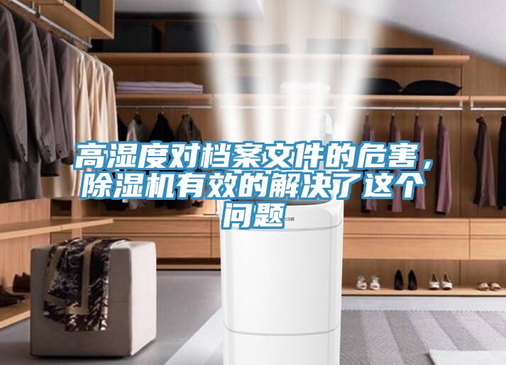 高濕度對(duì)檔案文件的危害，除濕機(jī)有效的解決了這個(gè)問題