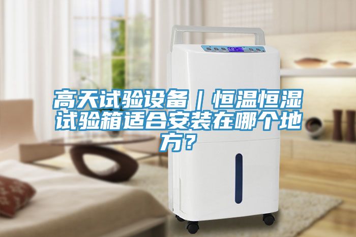 高天試驗(yàn)設(shè)備｜恒溫恒濕試驗(yàn)箱適合安裝在哪個地方？
