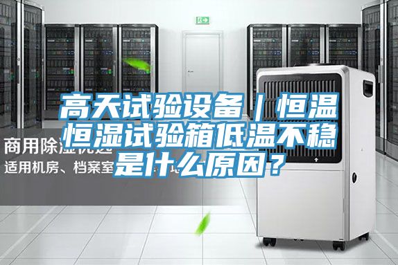 高天試驗(yàn)設(shè)備｜恒溫恒濕試驗(yàn)箱低溫不穩(wěn)是什么原因？