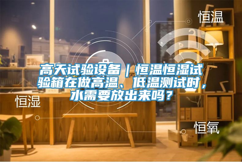 高天試驗(yàn)設(shè)備｜恒溫恒濕試驗(yàn)箱在做高溫、低溫測試時，水需要放出來嗎？