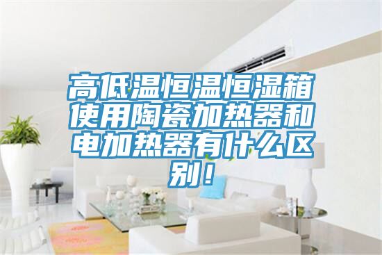 高低溫恒溫恒濕箱使用陶瓷加熱器和電加熱器有什么區(qū)別！