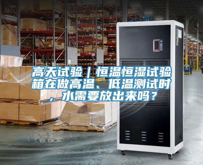 高天試驗｜恒溫恒濕試驗箱在做高溫、低溫測試時，水需要放出來嗎？