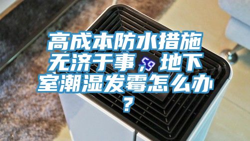 高成本防水措施無濟于事，地下室潮濕發(fā)霉怎么辦？