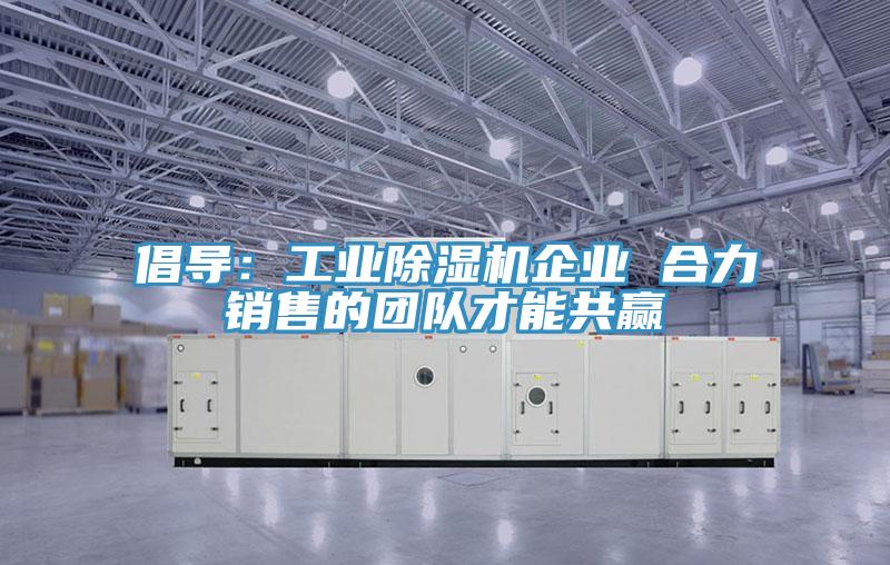 倡導(dǎo)：工業(yè)除濕機(jī)企業(yè) 合力銷售的團(tuán)隊(duì)才能共贏