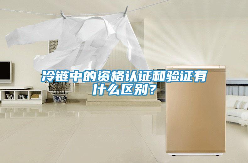 冷鏈中的資格認(rèn)證和驗證有什么區(qū)別？