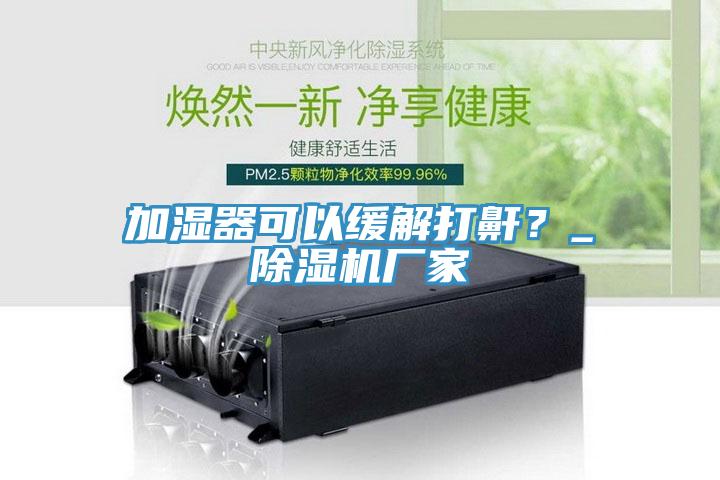 加濕器可以緩解打鼾？_除濕機廠家
