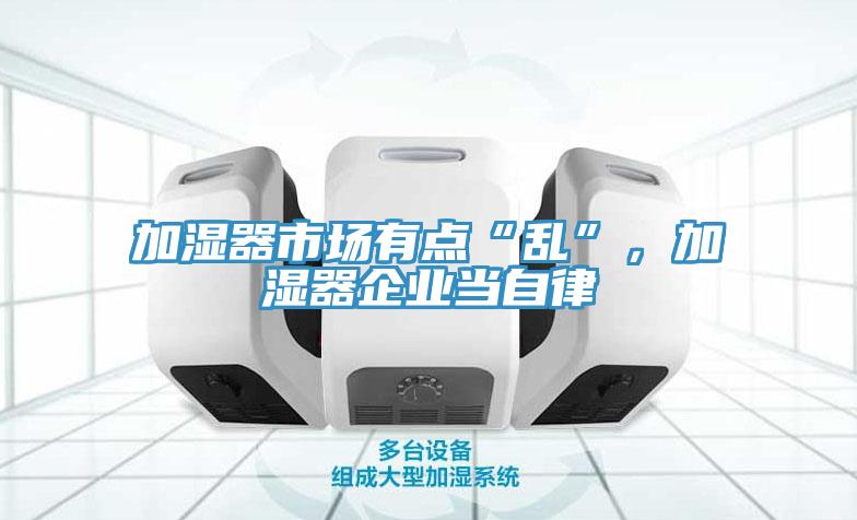 加濕器市場有點“亂”，加濕器企業(yè)當(dāng)自律