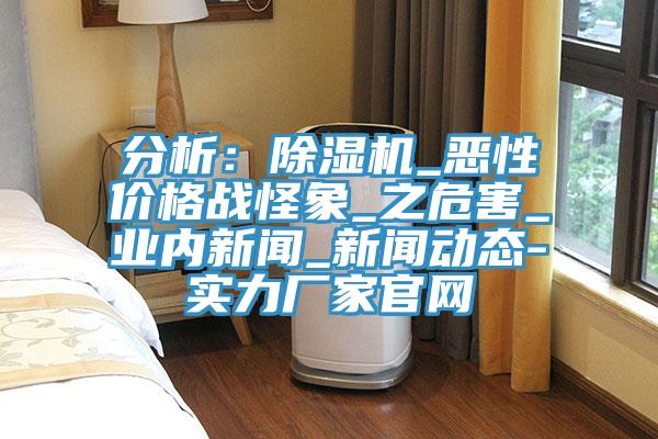 分析：除濕機(jī)_惡性?xún)r(jià)格戰(zhàn)怪象_之危害_業(yè)內(nèi)新聞_新聞動(dòng)態(tài)-實(shí)力廠家官網(wǎng)