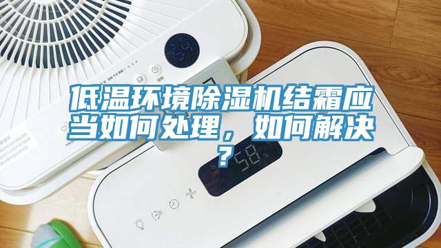 低溫環(huán)境除濕機(jī)結(jié)霜應(yīng)當(dāng)如何處理，如何解決？