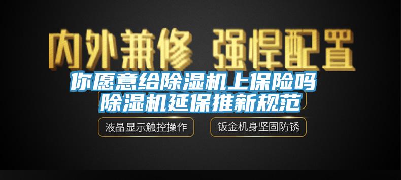 你愿意給除濕機上保險嗎 除濕機延保推新規(guī)范