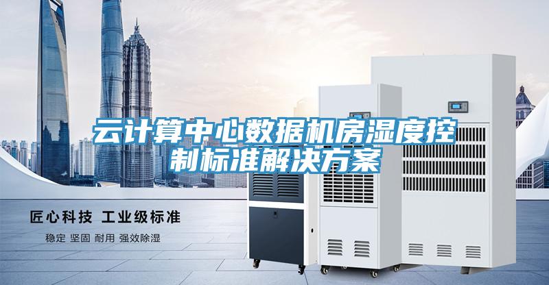 云計算中心數(shù)據(jù)機(jī)房濕度控制標(biāo)準(zhǔn)解決方案