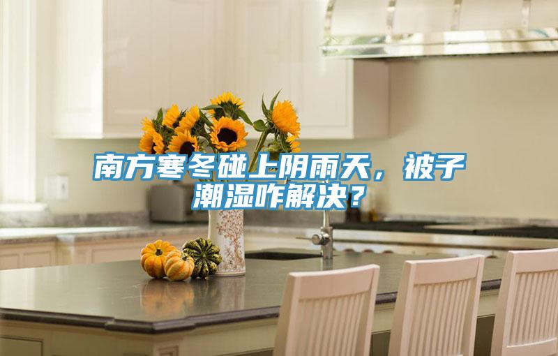 南方寒冬碰上陰雨天，被子潮濕咋解決？