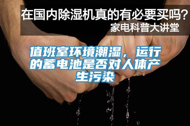 值班室環(huán)境潮濕，運(yùn)行的蓄電池是否對(duì)人體產(chǎn)生污染