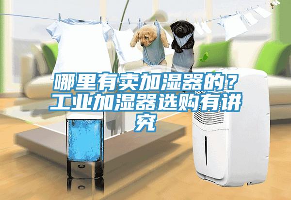 哪里有賣加濕器的？工業(yè)加濕器選購有講究
