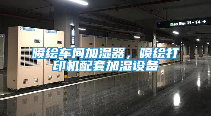 噴繪車間加濕器，噴繪打印機(jī)配套加濕設(shè)備