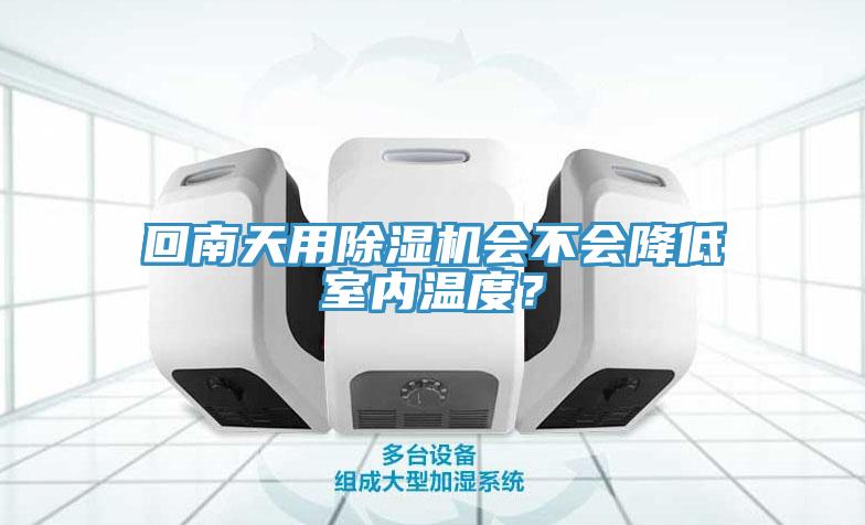 回南天用除濕機(jī)會(huì)不會(huì)降低室內(nèi)溫度？