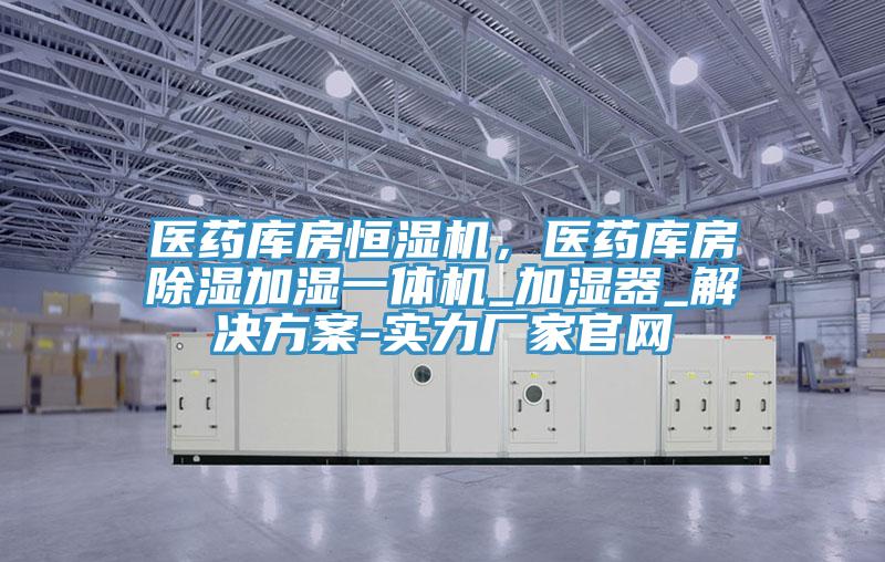 醫(yī)藥庫房恒濕機，醫(yī)藥庫房除濕加濕一體機_加濕器_解決方案-實力廠家官網(wǎng)
